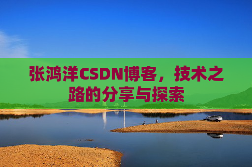 张鸿洋CSDN博客，技术之路的分享与探索