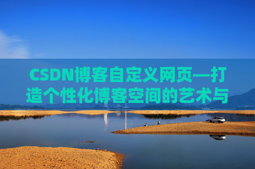 CSDN博客自定义网页—打造个性化博客空间的艺术与技巧