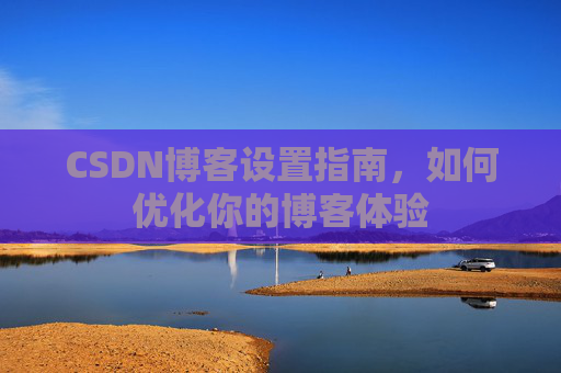 CSDN博客设置指南，如何优化你的博客体验