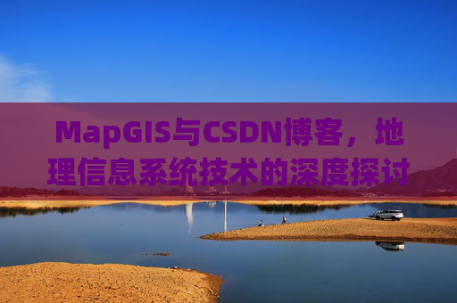 MapGIS与CSDN博客，地理信息系统技术的深度探讨